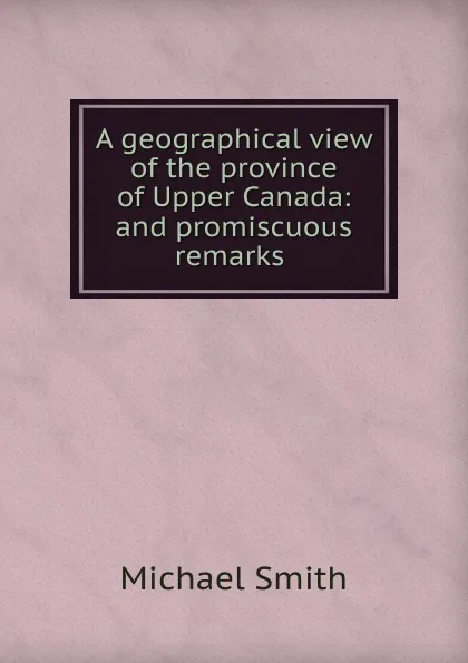 Обложка книги A geographical view of the province of Upper Canada: and promiscuous remarks ., Michael Smith