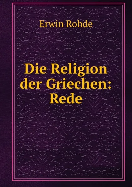 Обложка книги Die Religion der Griechen: Rede., Erwin Rohde