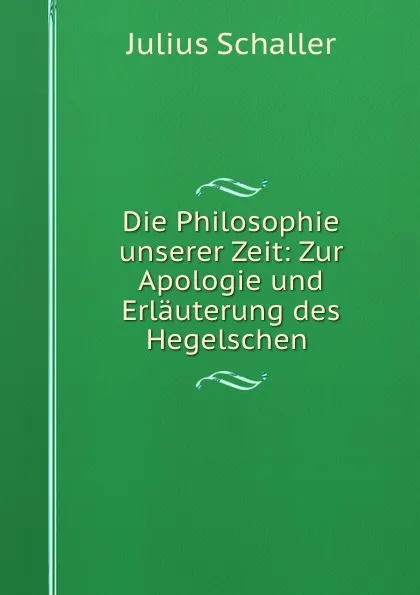 Обложка книги Die Philosophie unserer Zeit: Zur Apologie und Erlauterung des Hegelschen ., Julius Schaller