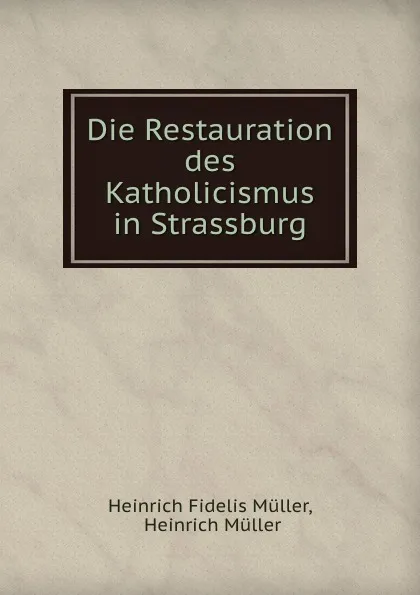 Обложка книги Die Restauration des Katholicismus in Strassburg, Heinrich Fidelis Müller