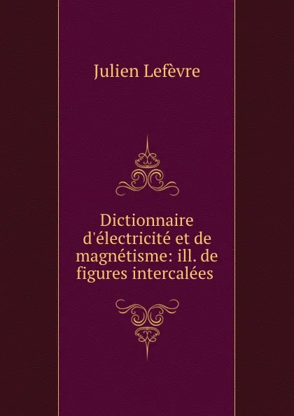 Обложка книги Dictionnaire d.electricite et de magnetisme: ill. de figures intercalees ., Julien Lefèvre