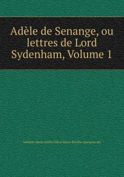 Обложка книги Adele de Senange, ou lettres de Lord Sydenham, Volume 1, Adélaide-Marie-Emilie Filleul Souza-Botelho