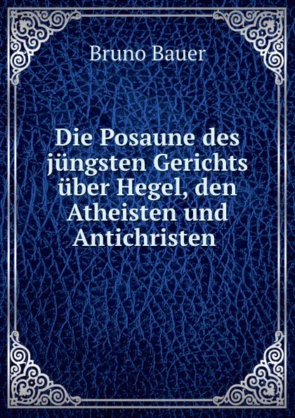 Обложка книги Die Posaune des jungsten Gerichts uber Hegel, den Atheisten und Antichristen ., Bruno Bauer