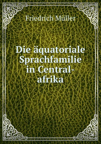 Обложка книги Die aquatoriale Sprachfamilie in Central-afrika, Friedrich Müller