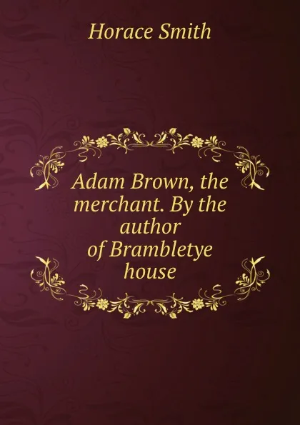 Обложка книги Adam Brown, the merchant. By the author of Brambletye house, Horace Smith