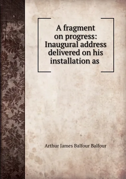 Обложка книги A fragment on progress: Inaugural address delivered on his installation as ., Arthur James Balfour