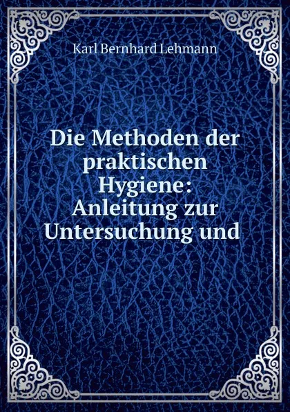 Обложка книги Die Methoden der praktischen Hygiene: Anleitung zur Untersuchung und ., Karl Bernhard Lehmann