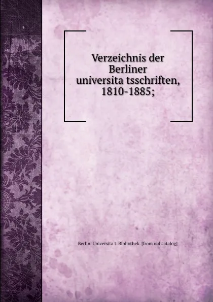 Обложка книги Verzeichnis der Berliner universitatsschriften, 1810-1885;, Berlin. Universität. Bibliothek