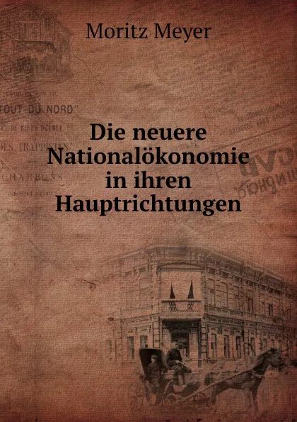 Обложка книги Die neuere Nationalokonomie in ihren Hauptrichtungen, Moritz Meyer