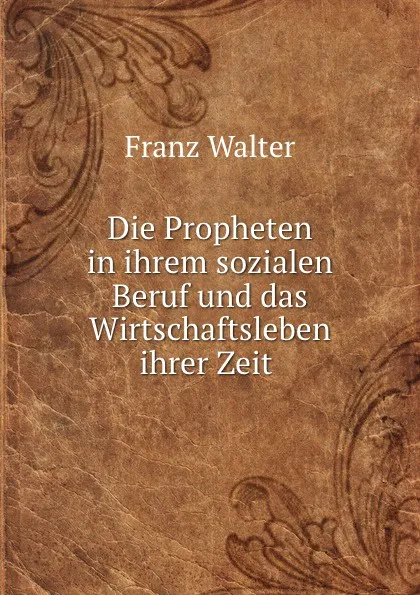 Обложка книги Die Propheten in ihrem sozialen Beruf und das Wirtschaftsleben ihrer Zeit ., Franz Walter