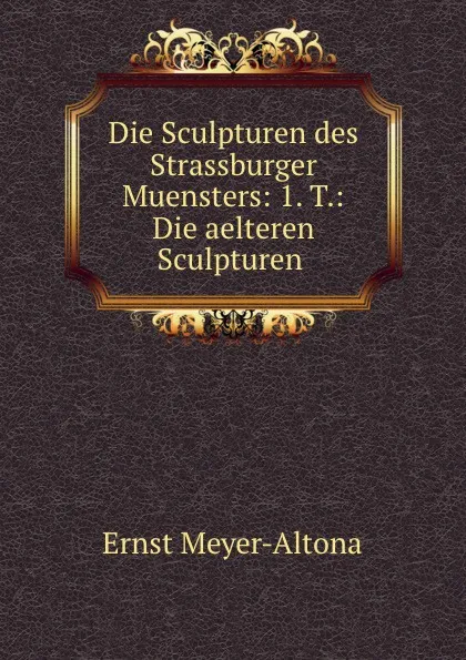 Обложка книги Die Sculpturen des Strassburger Muensters: 1. T.: Die aelteren Sculpturen ., Ernst Meyer-Altona