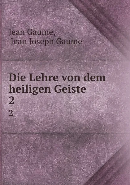 Обложка книги Die Lehre von dem heiligen Geiste. 2, Jean Gaume