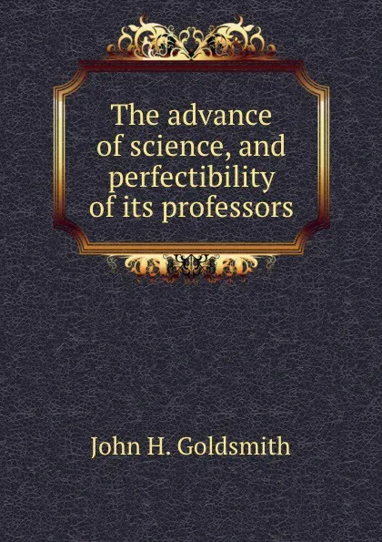 Обложка книги The advance of science, and perfectibility of its professors, John H. Goldsmith