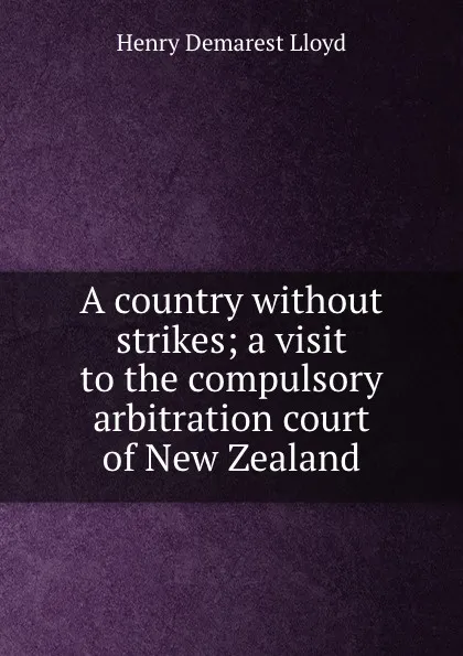 Обложка книги A country without strikes; a visit to the compulsory arbitration court of New Zealand, Henry Demarest Lloyd