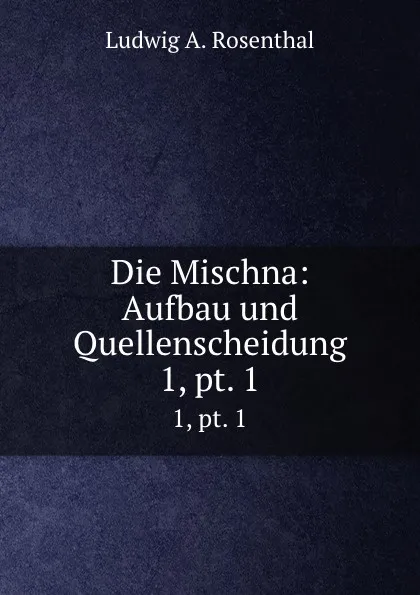 Обложка книги Die Mischna: Aufbau und Quellenscheidung. 1,.pt. 1, Ludwig A. Rosenthal