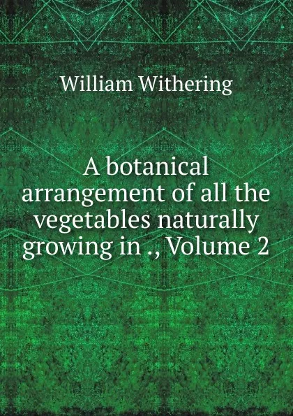 Обложка книги A botanical arrangement of all the vegetables naturally growing in ., Volume 2, William Withering