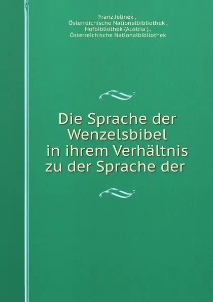 Обложка книги Die Sprache der Wenzelsbibel in ihrem Verhaltnis zu der Sprache der ., Franz Jelinek