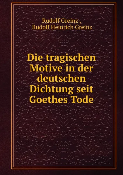 Обложка книги Die tragischen Motive in der deutschen Dichtung seit Goethes Tode, Rudolf Greinz