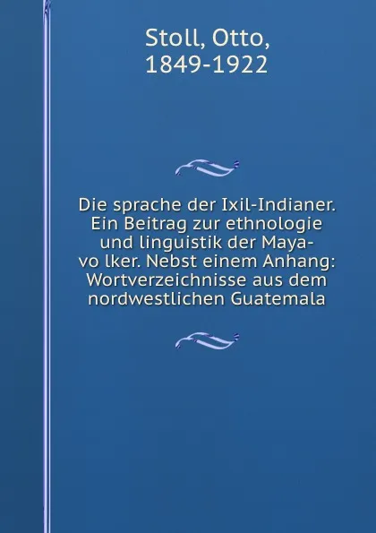 Обложка книги Die sprache der Ixil-Indianer. Ein Beitrag zur ethnologie und linguistik der Maya-volker. Nebst einem Anhang: Wortverzeichnisse aus dem nordwestlichen Guatemala, Otto Stoll