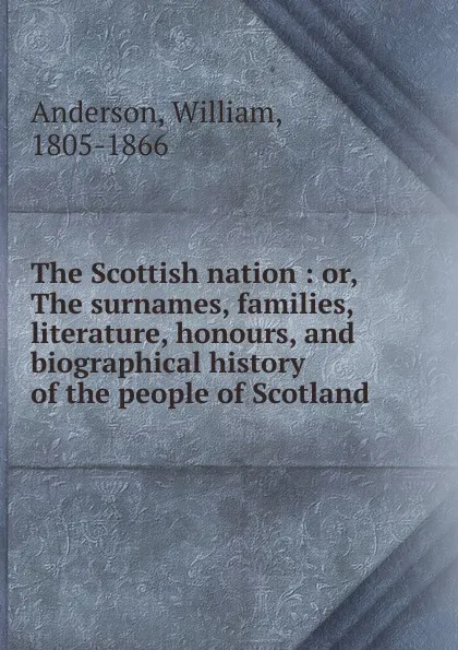 Обложка книги The Scottish nation : or, The surnames, families, literature, honours, and biographical history of the people of Scotland, William Anderson