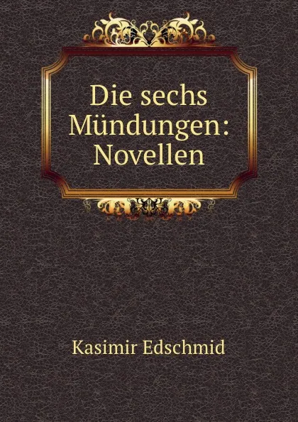 Обложка книги Die sechs Mundungen: Novellen, Kasimir Edschmid