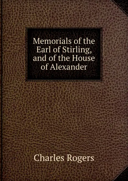 Обложка книги Memorials of the Earl of Stirling, and of the House of Alexander, Charles Rogers