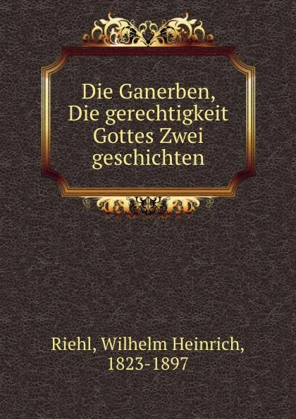 Обложка книги Die Ganerben, Die gerechtigkeit Gottes Zwei geschichten, Wilhelm Heinrich Riehl