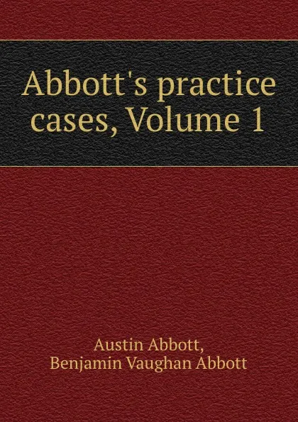 Обложка книги Abbott.s practice cases, Volume 1, Austin Abbott