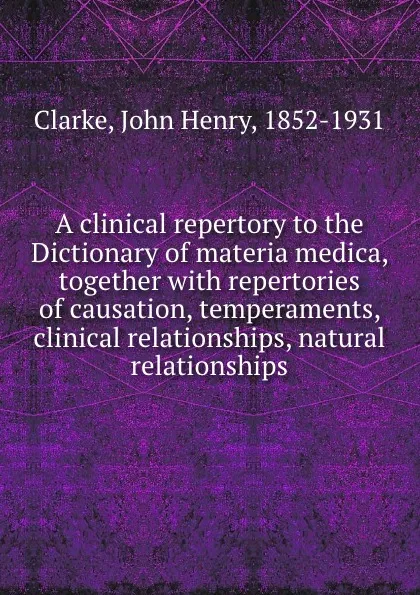 Обложка книги A clinical repertory to the Dictionary of materia medica, together with repertories of causation, temperaments, clinical relationships, natural relationships, John Henry Clarke