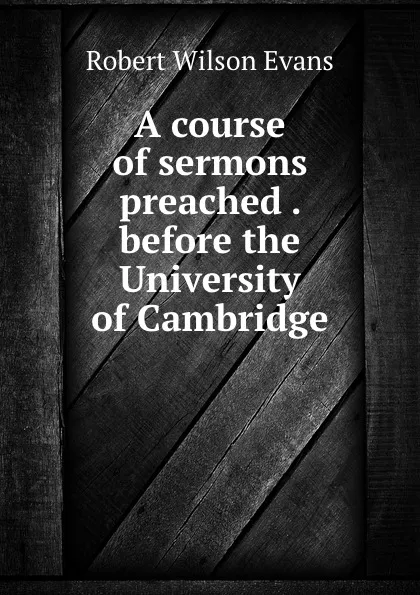 Обложка книги A course of sermons preached . before the University of Cambridge, Robert Wilson Evans