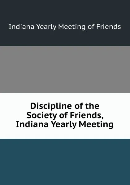 Обложка книги Discipline of the Society of Friends, Indiana Yearly Meeting, Indiana Yearly Meeting of Friends