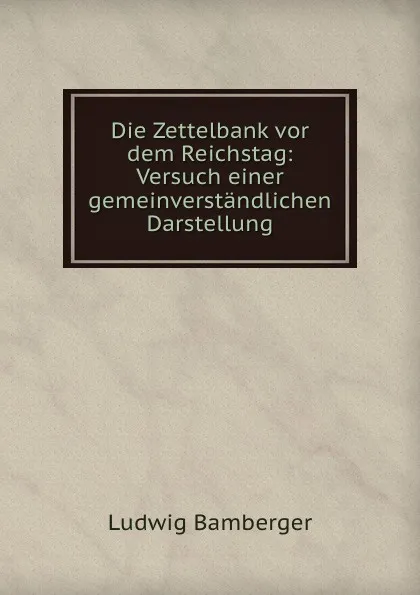 Обложка книги Die Zettelbank vor dem Reichstag: Versuch einer gemeinverstandlichen Darstellung, Ludwig Bamberger