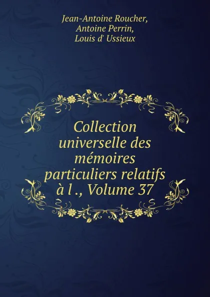 Обложка книги Collection universelle des memoires particuliers relatifs a l ., Volume 37, Jean-Antoine Roucher