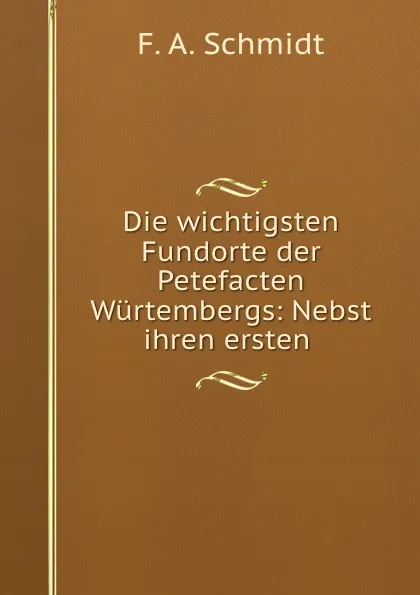 Обложка книги Die wichtigsten Fundorte der Petefacten Wurtembergs: Nebst ihren ersten ., F.A. Schmidt