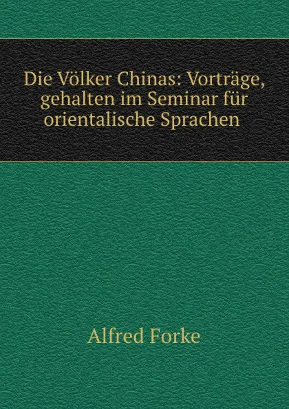 Обложка книги Die Volker Chinas: Vortrage, gehalten im Seminar fur orientalische Sprachen ., Alfred Forke
