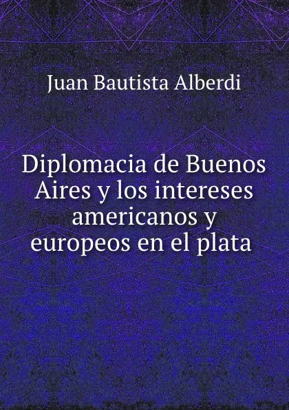 Обложка книги Diplomacia de Buenos Aires y los intereses americanos y europeos en el plata ., Juan Bautista Alberdi