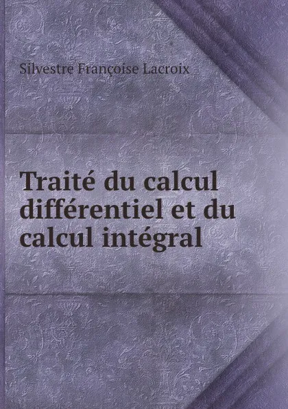 Обложка книги Traite du calcul differentiel et du calcul integral, Silvestre Françoise Lacroix