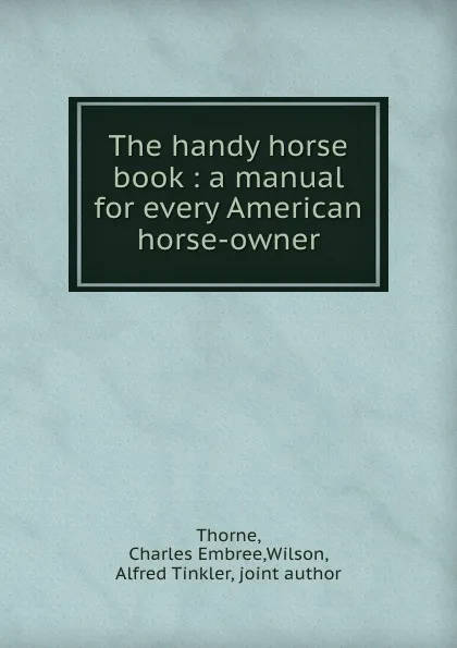 Обложка книги The handy horse book : a manual for every American horse-owner, Charles Embree Thorne