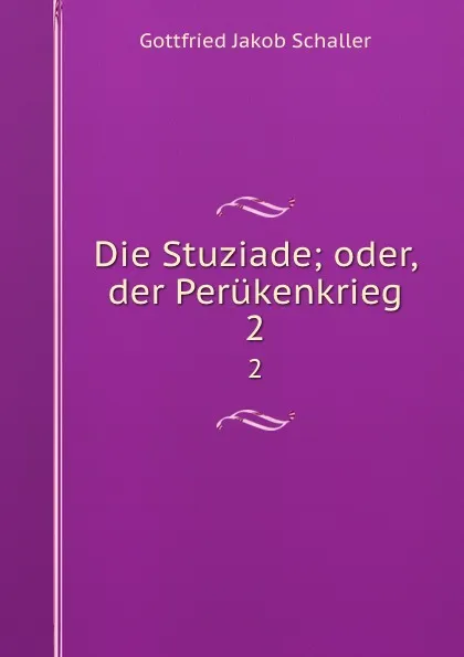 Обложка книги Die Stuziade; oder, der Perukenkrieg. 2, Gottfried Jakob Schaller