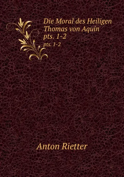 Обложка книги Die Moral des Heiligen Thomas von Aquin. pts. 1-2, Anton Rietter