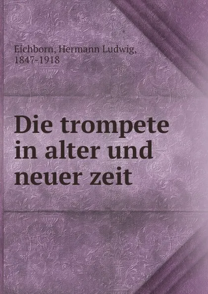 Обложка книги Die trompete in alter und neuer zeit, Hermann Ludwig Eichborn