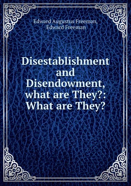 Обложка книги Disestablishment and Disendowment, what are They.: What are They., Edward Augustus Freeman