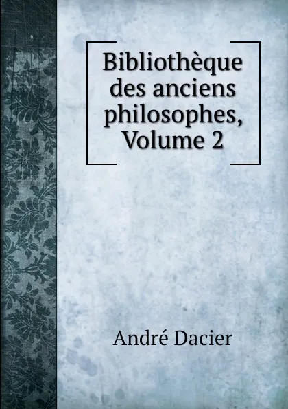 Обложка книги Bibliotheque des anciens philosophes, Volume 2, André Dacier