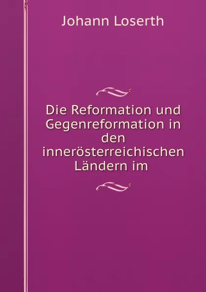 Обложка книги Die Reformation und Gegenreformation in den innerosterreichischen Landern im ., Johann Loserth