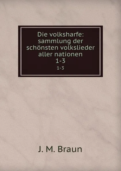 Обложка книги Die volksharfe: sammlung der schonsten volkslieder aller nationen. 1-3, J.M. Braun