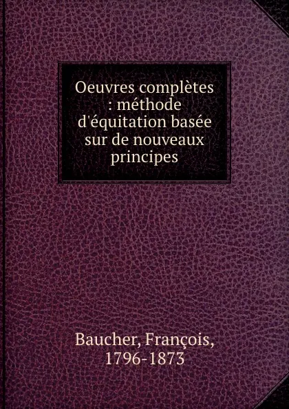 Обложка книги Oeuvres completes : methode d.equitation basee sur de nouveaux principes, François Baucher