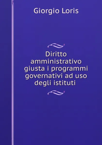 Обложка книги Diritto amministrativo giusta i programmi governativi ad uso degli istituti ., Giorgio Loris