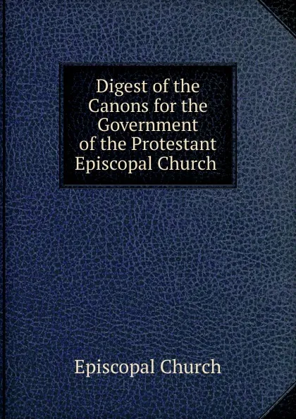 Обложка книги Digest of the Canons for the Government of the Protestant Episcopal Church ., Episcopal Church