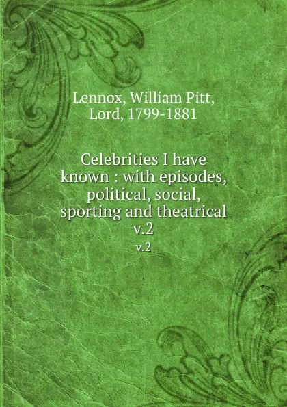 Обложка книги Celebrities I have known : with episodes, political, social, sporting and theatrical. v.2, William Pitt Lennox