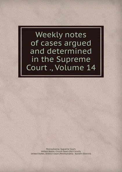 Обложка книги Weekly notes of cases argued and determined in the Supreme Court ., Volume 14, Pennsylvania. Supreme Court